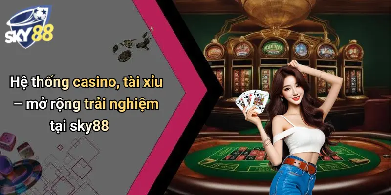 Hệ thống casino, tài xỉu – mở rộng trải nghiệm tại sky88